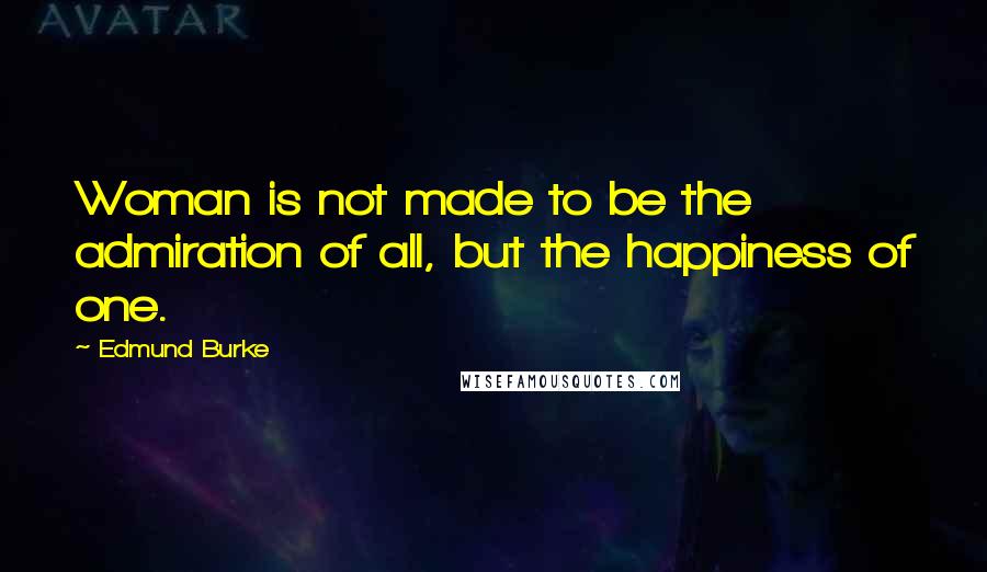 Edmund Burke Quotes: Woman is not made to be the admiration of all, but the happiness of one.