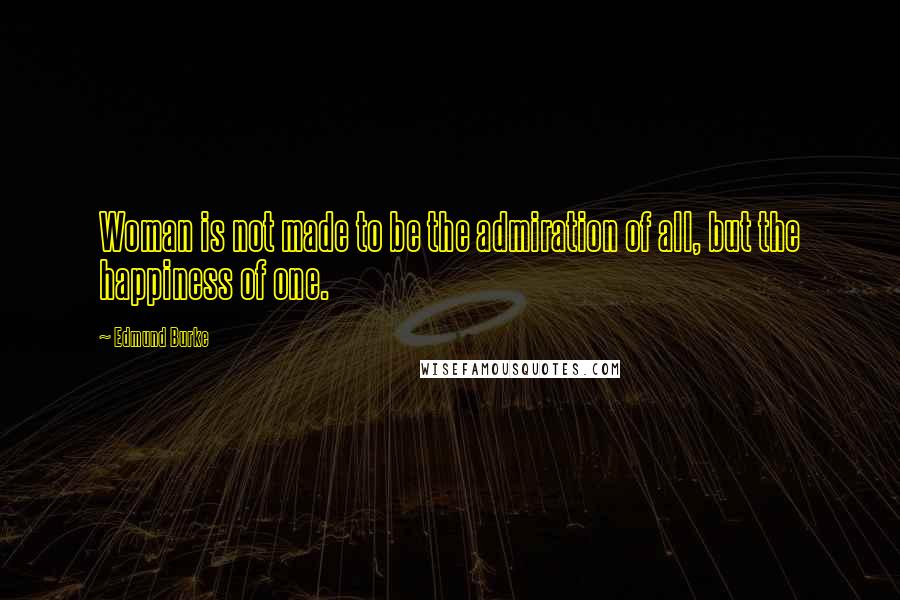 Edmund Burke Quotes: Woman is not made to be the admiration of all, but the happiness of one.