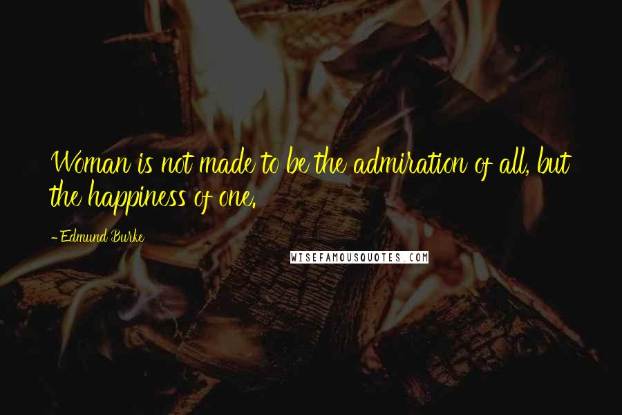 Edmund Burke Quotes: Woman is not made to be the admiration of all, but the happiness of one.