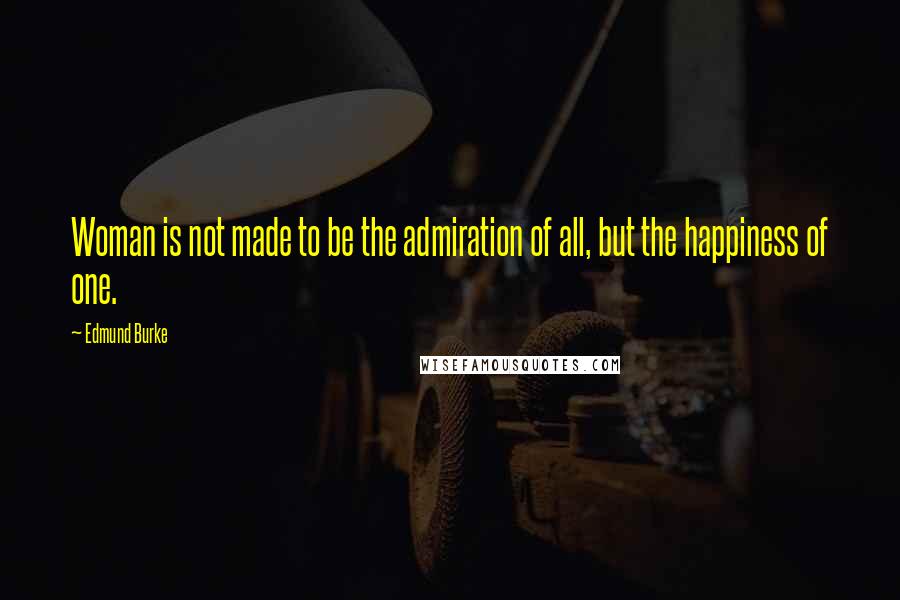 Edmund Burke Quotes: Woman is not made to be the admiration of all, but the happiness of one.
