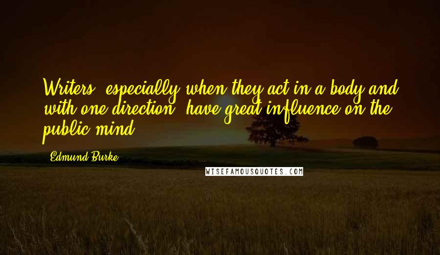 Edmund Burke Quotes: Writers, especially when they act in a body and with one direction, have great influence on the public mind.