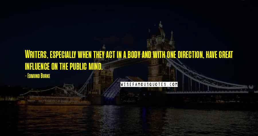 Edmund Burke Quotes: Writers, especially when they act in a body and with one direction, have great influence on the public mind.
