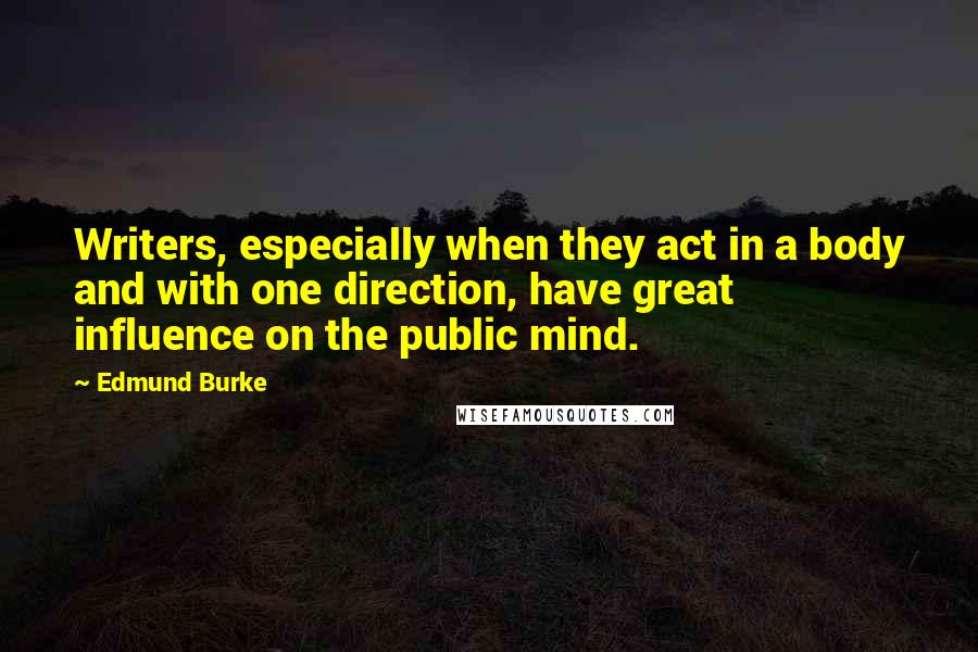 Edmund Burke Quotes: Writers, especially when they act in a body and with one direction, have great influence on the public mind.