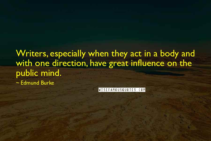 Edmund Burke Quotes: Writers, especially when they act in a body and with one direction, have great influence on the public mind.