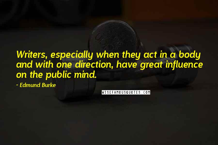Edmund Burke Quotes: Writers, especially when they act in a body and with one direction, have great influence on the public mind.