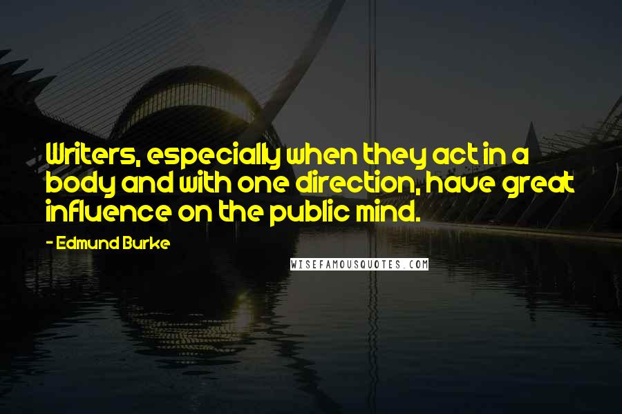 Edmund Burke Quotes: Writers, especially when they act in a body and with one direction, have great influence on the public mind.