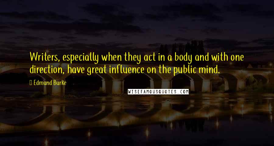 Edmund Burke Quotes: Writers, especially when they act in a body and with one direction, have great influence on the public mind.