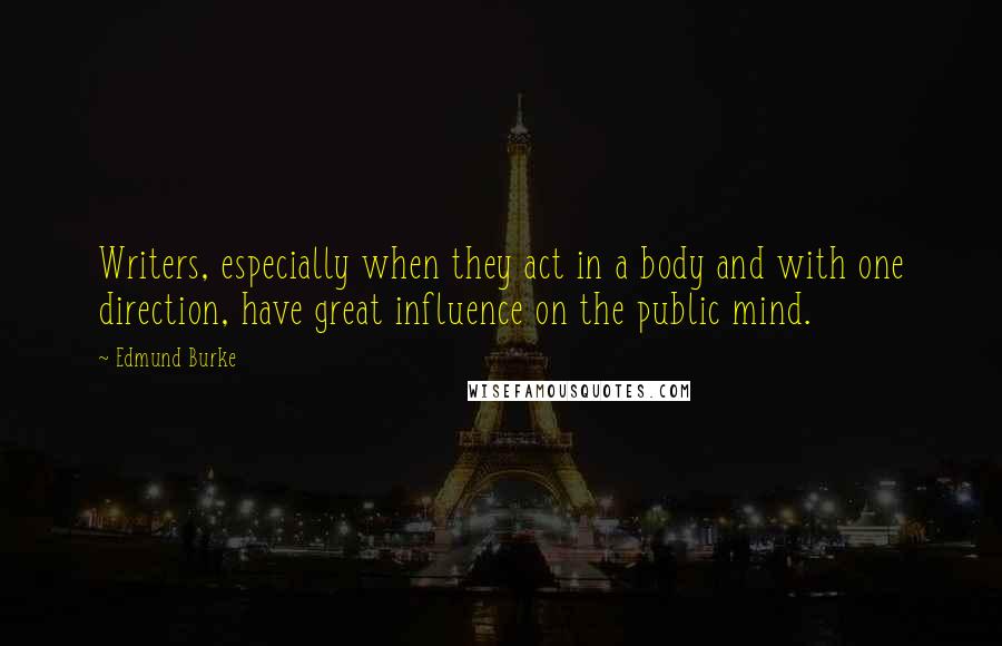 Edmund Burke Quotes: Writers, especially when they act in a body and with one direction, have great influence on the public mind.