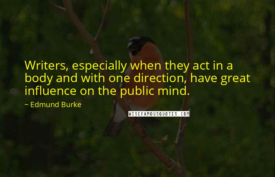 Edmund Burke Quotes: Writers, especially when they act in a body and with one direction, have great influence on the public mind.