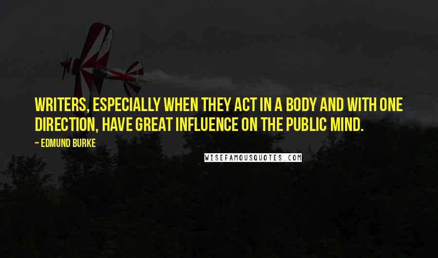 Edmund Burke Quotes: Writers, especially when they act in a body and with one direction, have great influence on the public mind.