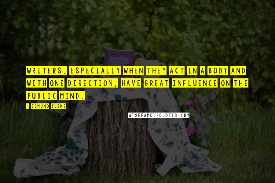 Edmund Burke Quotes: Writers, especially when they act in a body and with one direction, have great influence on the public mind.