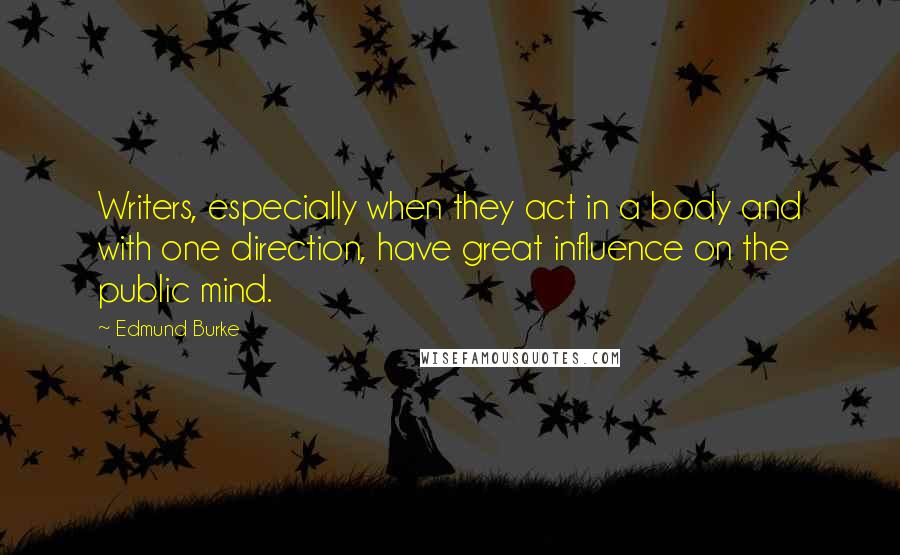 Edmund Burke Quotes: Writers, especially when they act in a body and with one direction, have great influence on the public mind.