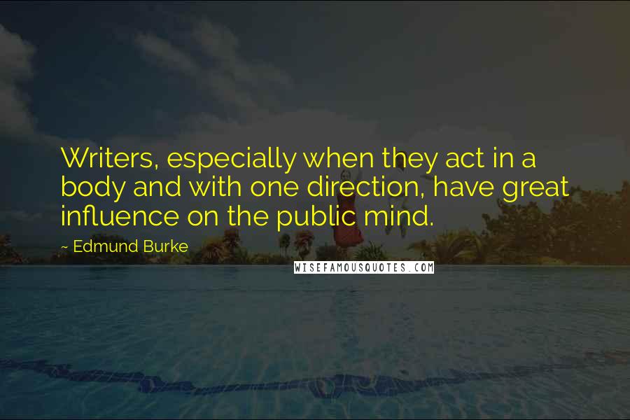 Edmund Burke Quotes: Writers, especially when they act in a body and with one direction, have great influence on the public mind.