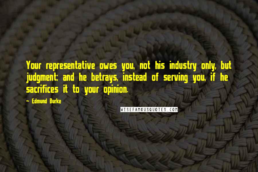Edmund Burke Quotes: Your representative owes you, not his industry only, but judgment; and he betrays, instead of serving you, if he sacrifices it to your opinion.
