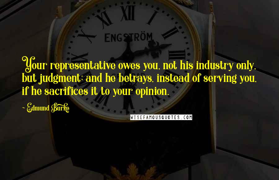 Edmund Burke Quotes: Your representative owes you, not his industry only, but judgment; and he betrays, instead of serving you, if he sacrifices it to your opinion.