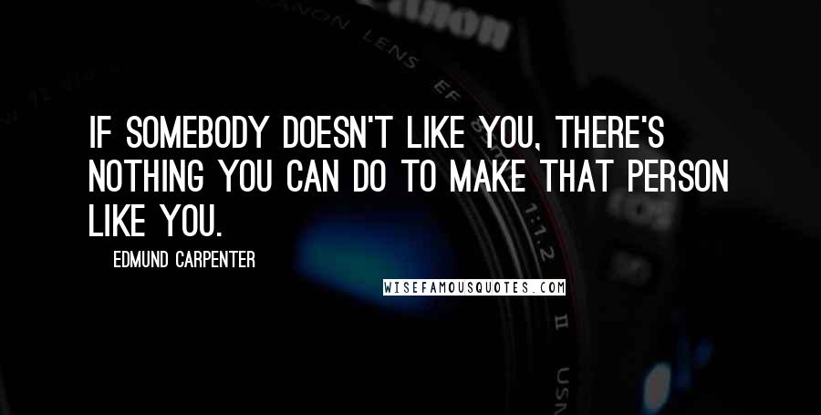 Edmund Carpenter Quotes: If somebody doesn't like you, there's nothing you can do to make that person like you.