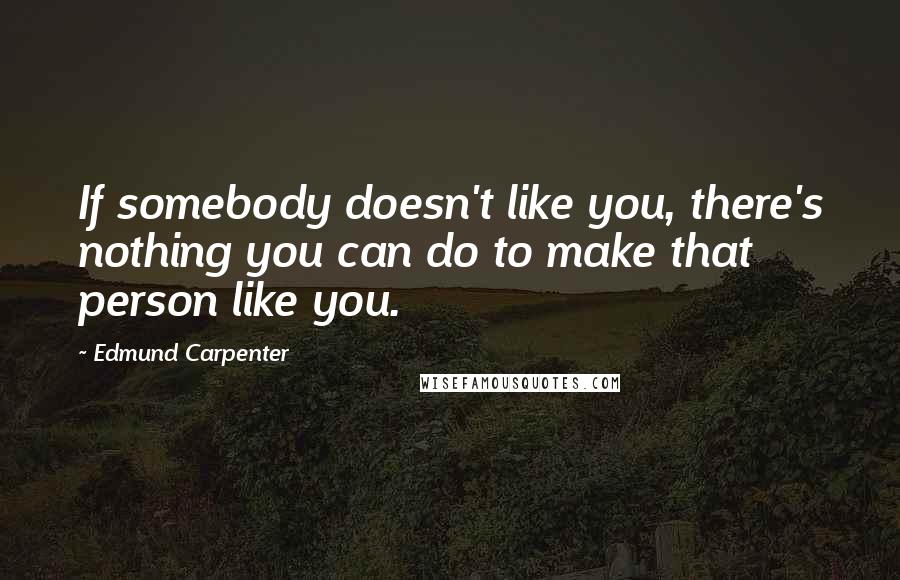 Edmund Carpenter Quotes: If somebody doesn't like you, there's nothing you can do to make that person like you.