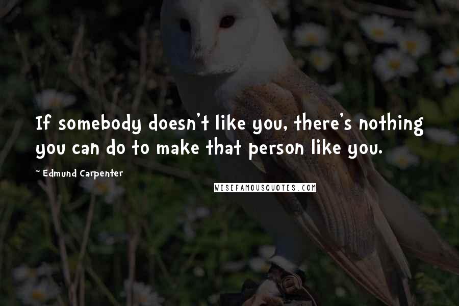 Edmund Carpenter Quotes: If somebody doesn't like you, there's nothing you can do to make that person like you.