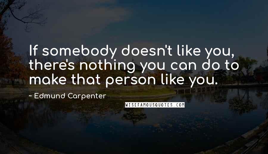 Edmund Carpenter Quotes: If somebody doesn't like you, there's nothing you can do to make that person like you.