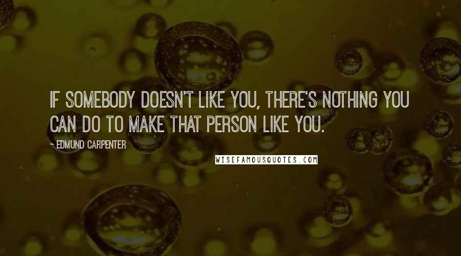 Edmund Carpenter Quotes: If somebody doesn't like you, there's nothing you can do to make that person like you.