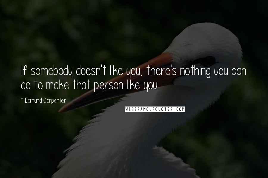 Edmund Carpenter Quotes: If somebody doesn't like you, there's nothing you can do to make that person like you.