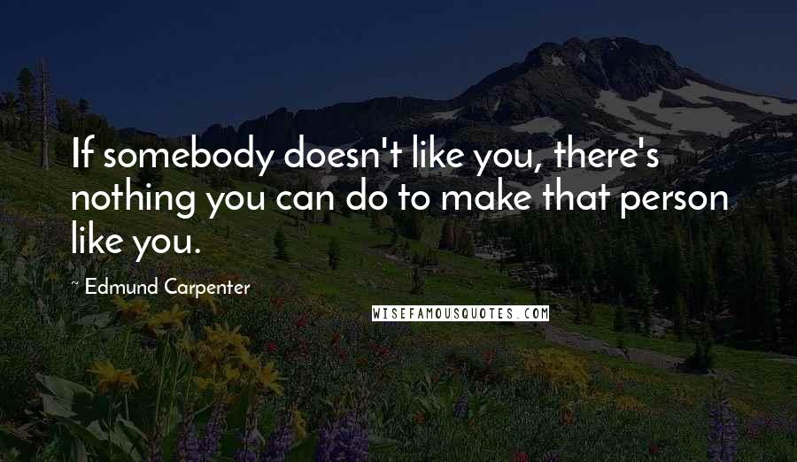 Edmund Carpenter Quotes: If somebody doesn't like you, there's nothing you can do to make that person like you.