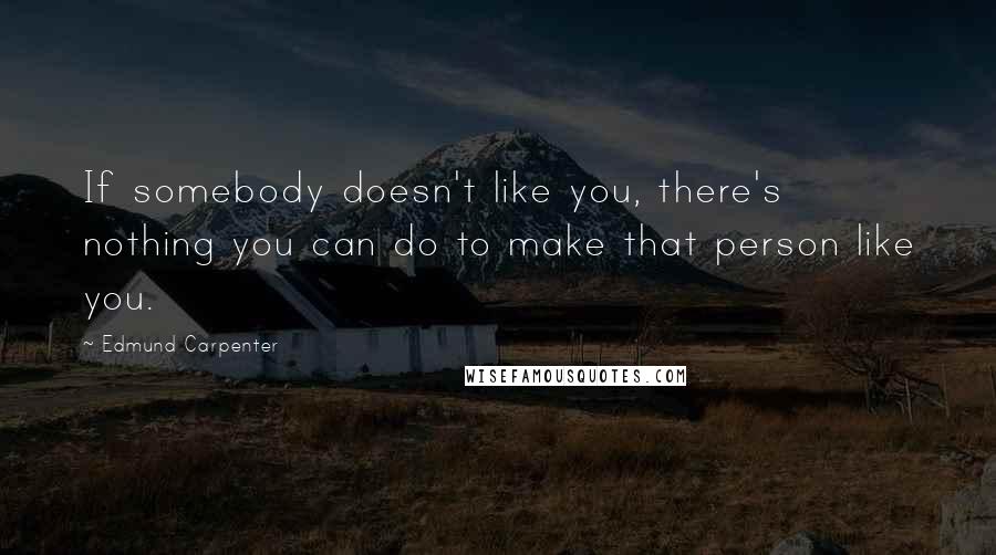 Edmund Carpenter Quotes: If somebody doesn't like you, there's nothing you can do to make that person like you.