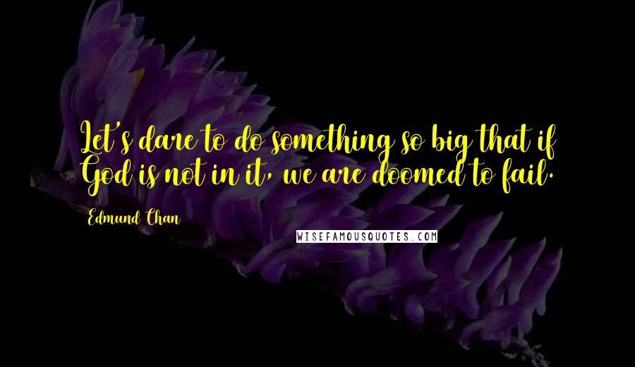 Edmund Chan Quotes: Let's dare to do something so big that if God is not in it, we are doomed to fail.