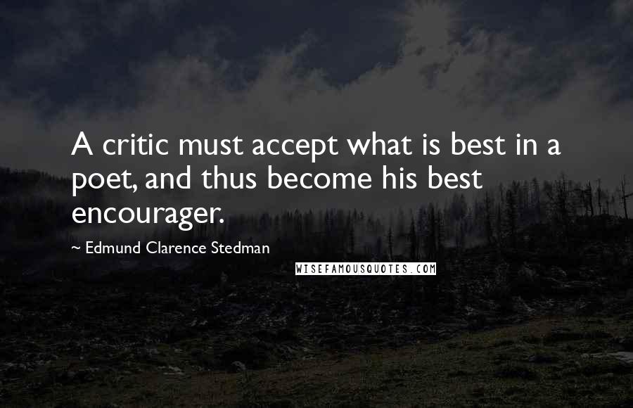 Edmund Clarence Stedman Quotes: A critic must accept what is best in a poet, and thus become his best encourager.