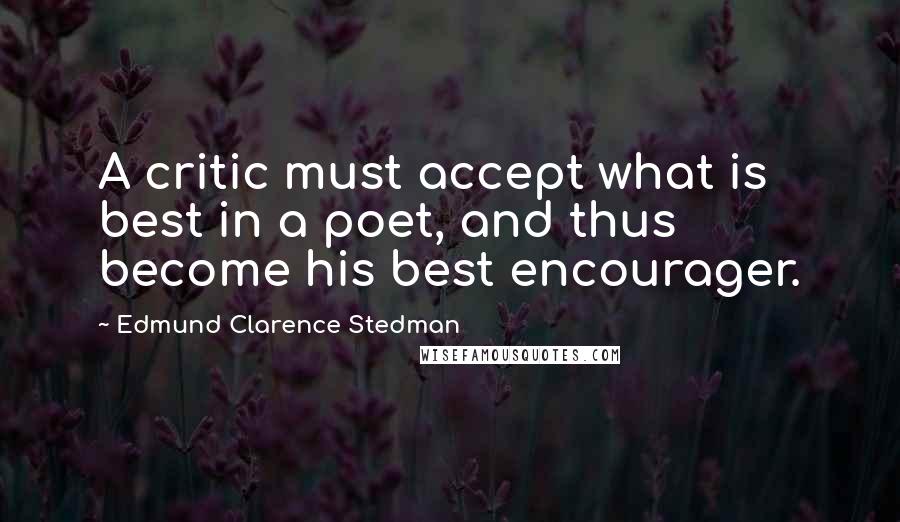Edmund Clarence Stedman Quotes: A critic must accept what is best in a poet, and thus become his best encourager.