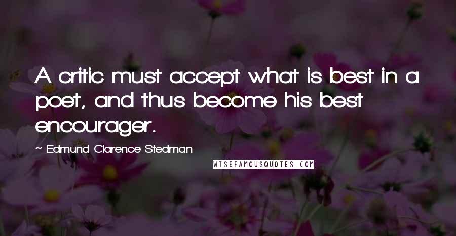 Edmund Clarence Stedman Quotes: A critic must accept what is best in a poet, and thus become his best encourager.