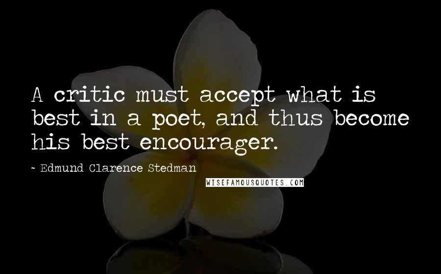 Edmund Clarence Stedman Quotes: A critic must accept what is best in a poet, and thus become his best encourager.