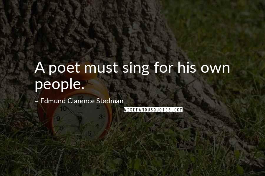 Edmund Clarence Stedman Quotes: A poet must sing for his own people.