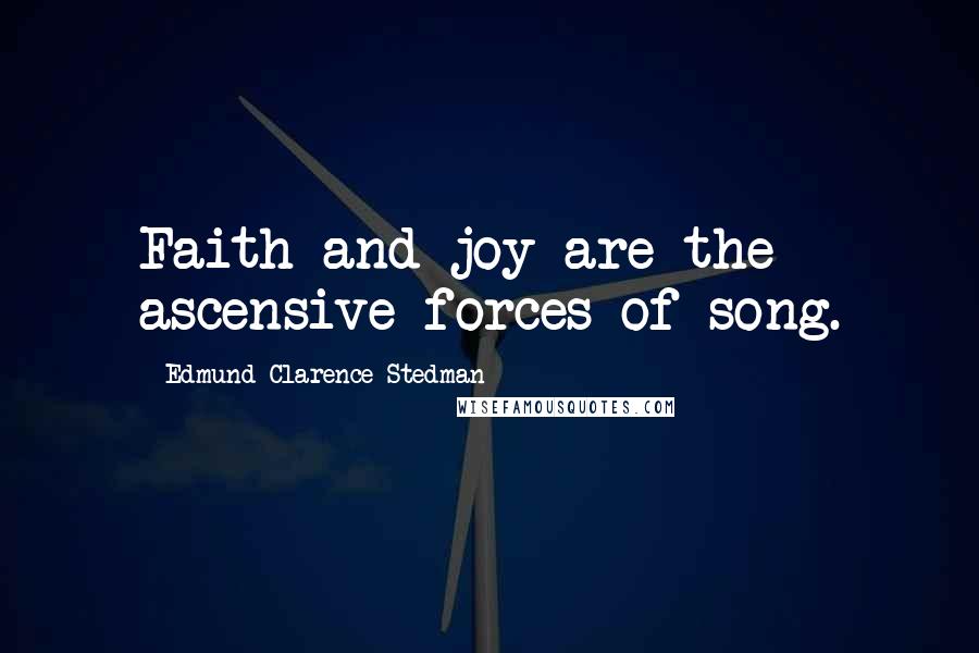 Edmund Clarence Stedman Quotes: Faith and joy are the ascensive forces of song.