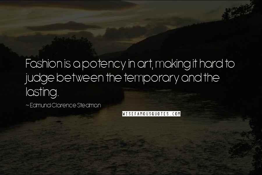 Edmund Clarence Stedman Quotes: Fashion is a potency in art, making it hard to judge between the temporary and the lasting.