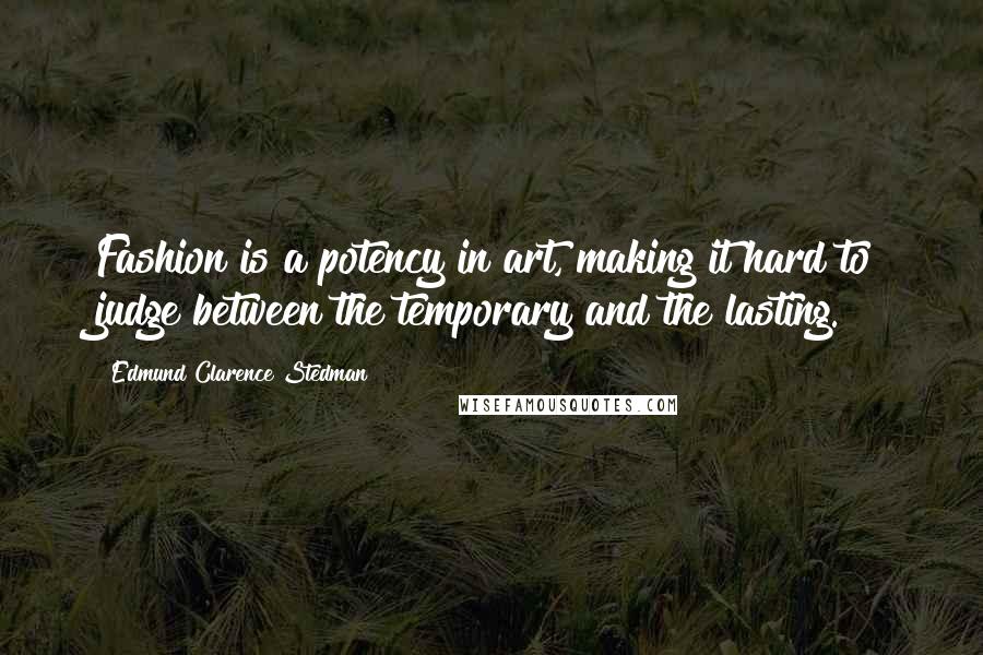 Edmund Clarence Stedman Quotes: Fashion is a potency in art, making it hard to judge between the temporary and the lasting.