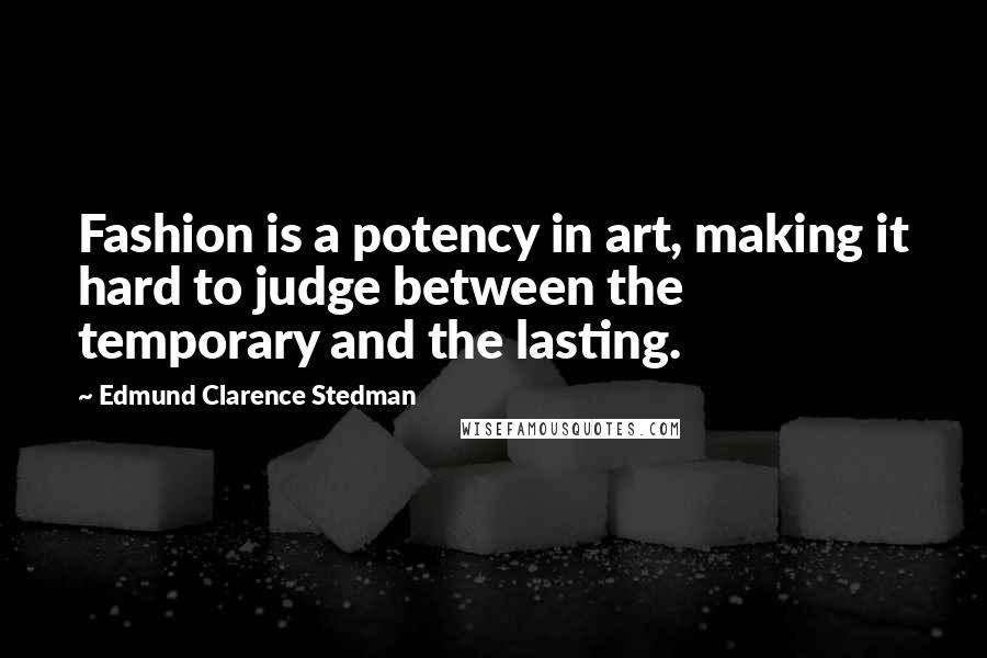 Edmund Clarence Stedman Quotes: Fashion is a potency in art, making it hard to judge between the temporary and the lasting.