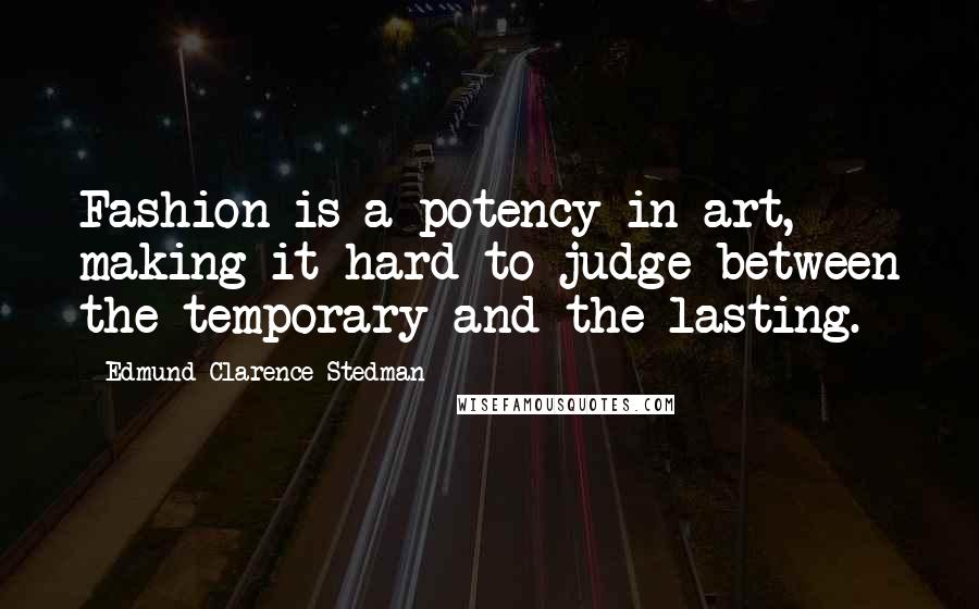 Edmund Clarence Stedman Quotes: Fashion is a potency in art, making it hard to judge between the temporary and the lasting.