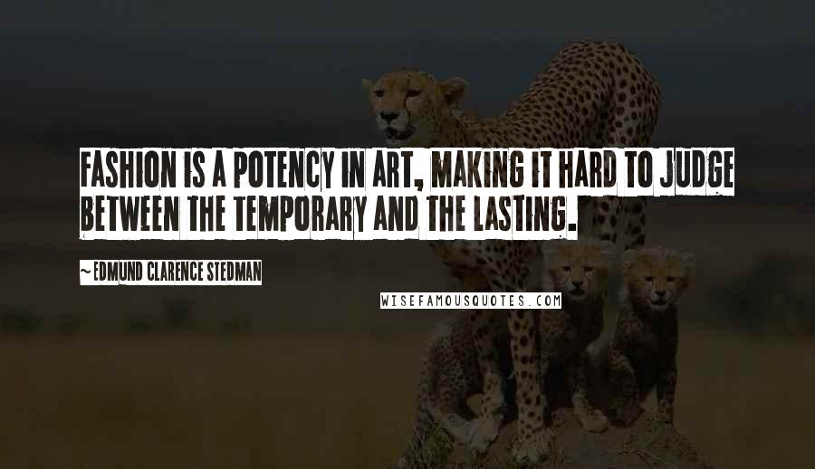 Edmund Clarence Stedman Quotes: Fashion is a potency in art, making it hard to judge between the temporary and the lasting.