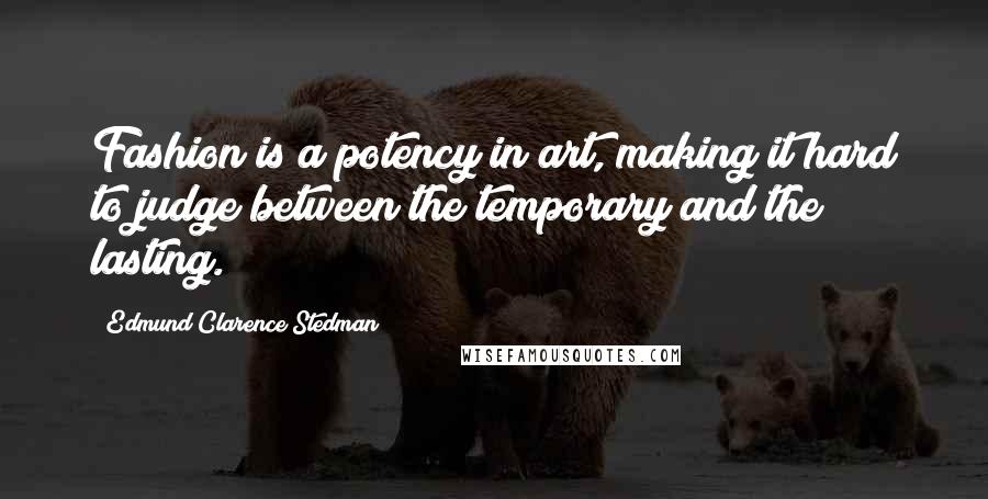 Edmund Clarence Stedman Quotes: Fashion is a potency in art, making it hard to judge between the temporary and the lasting.