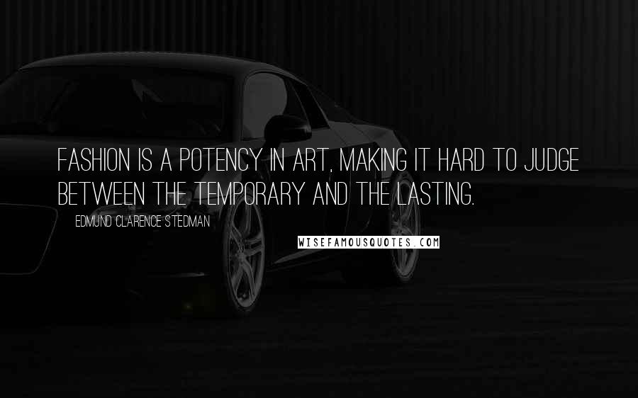 Edmund Clarence Stedman Quotes: Fashion is a potency in art, making it hard to judge between the temporary and the lasting.