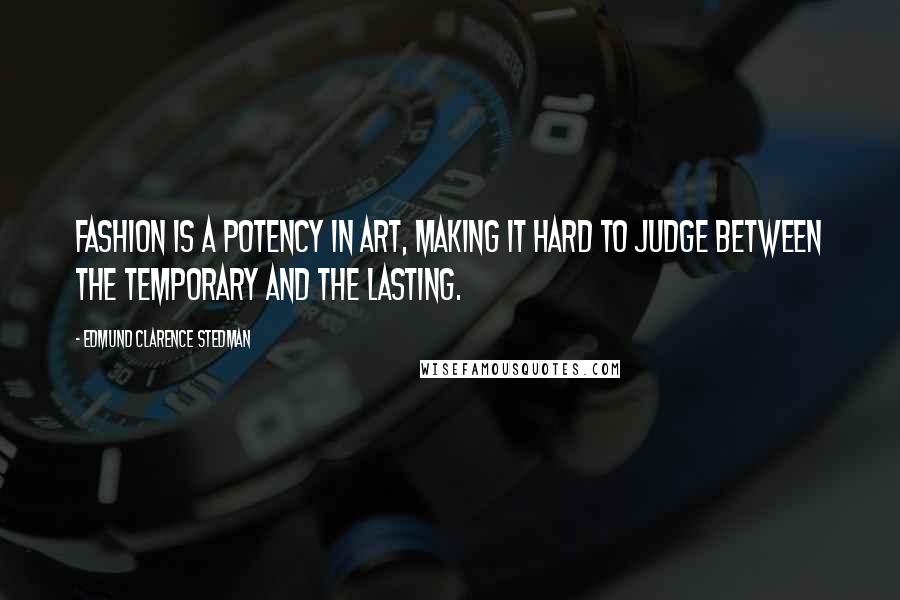 Edmund Clarence Stedman Quotes: Fashion is a potency in art, making it hard to judge between the temporary and the lasting.