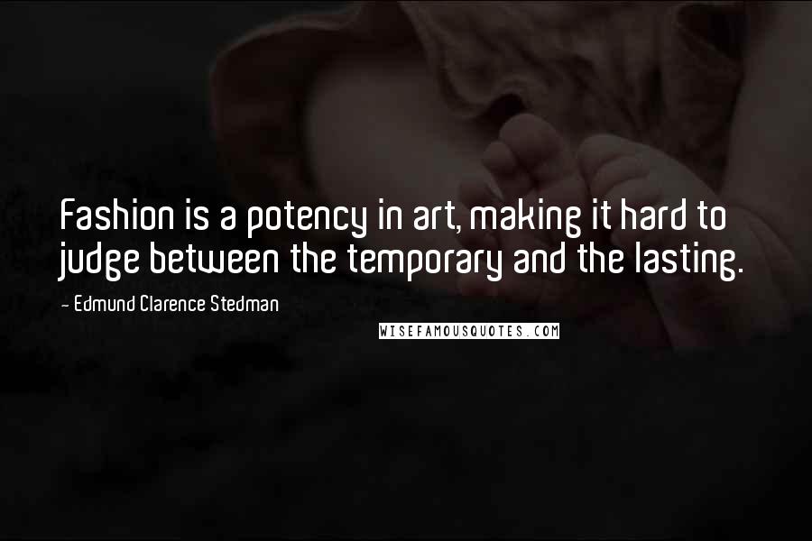 Edmund Clarence Stedman Quotes: Fashion is a potency in art, making it hard to judge between the temporary and the lasting.