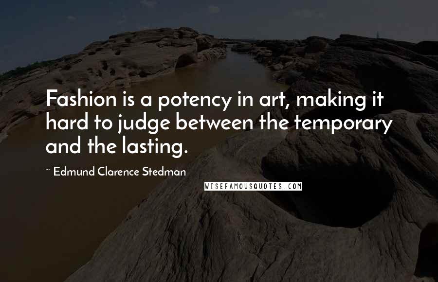 Edmund Clarence Stedman Quotes: Fashion is a potency in art, making it hard to judge between the temporary and the lasting.
