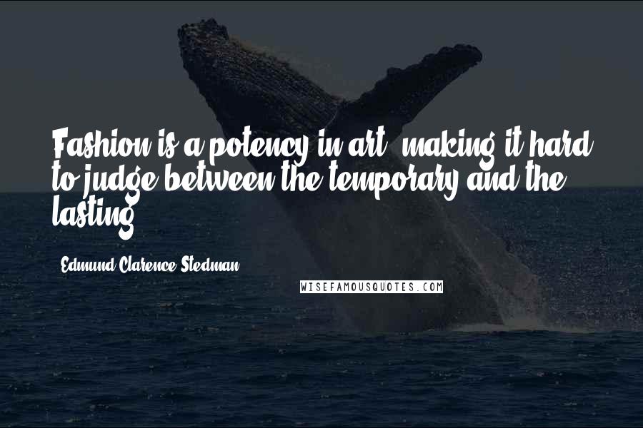 Edmund Clarence Stedman Quotes: Fashion is a potency in art, making it hard to judge between the temporary and the lasting.