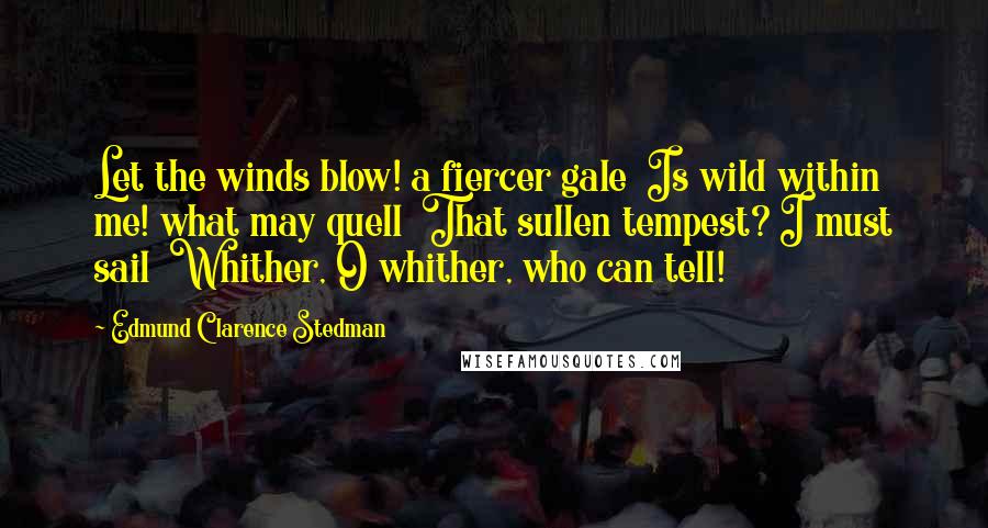 Edmund Clarence Stedman Quotes: Let the winds blow! a fiercer gale  Is wild within me! what may quell  That sullen tempest? I must sail  Whither, O whither, who can tell!