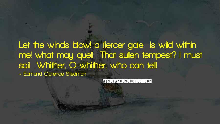 Edmund Clarence Stedman Quotes: Let the winds blow! a fiercer gale  Is wild within me! what may quell  That sullen tempest? I must sail  Whither, O whither, who can tell!