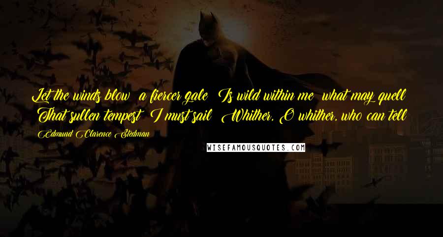 Edmund Clarence Stedman Quotes: Let the winds blow! a fiercer gale  Is wild within me! what may quell  That sullen tempest? I must sail  Whither, O whither, who can tell!