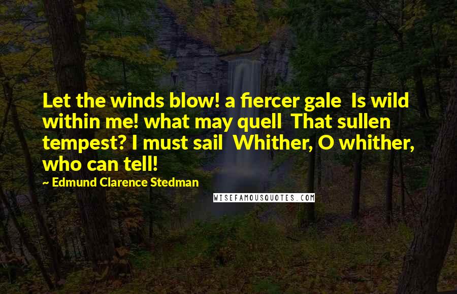 Edmund Clarence Stedman Quotes: Let the winds blow! a fiercer gale  Is wild within me! what may quell  That sullen tempest? I must sail  Whither, O whither, who can tell!