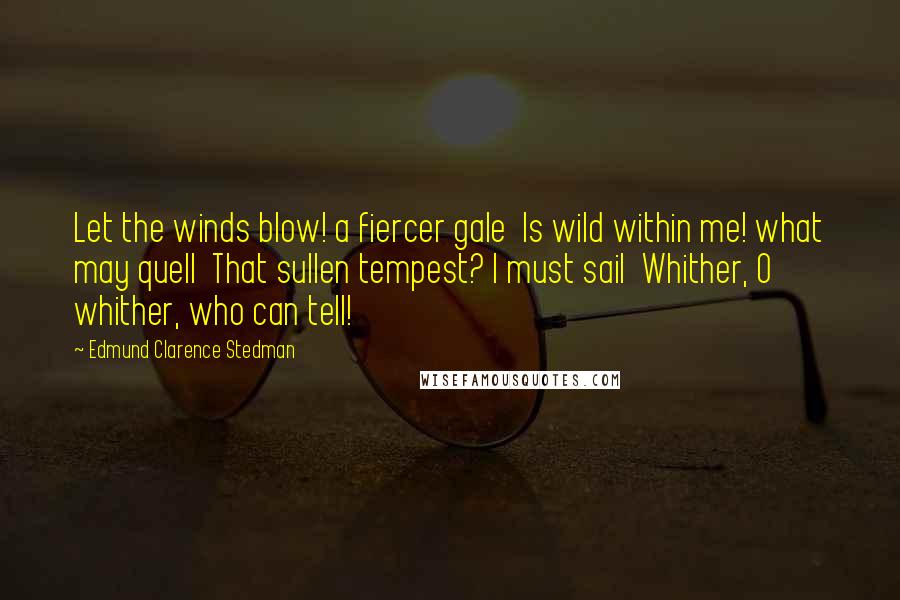 Edmund Clarence Stedman Quotes: Let the winds blow! a fiercer gale Is wild within me! what may quell That sullen tempest? I must sail Whither, O whither, who can tell!